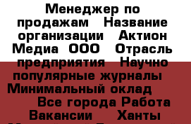 Менеджер по продажам › Название организации ­ Актион-Медиа, ООО › Отрасль предприятия ­ Научно-популярные журналы › Минимальный оклад ­ 25 000 - Все города Работа » Вакансии   . Ханты-Мансийский,Белоярский г.